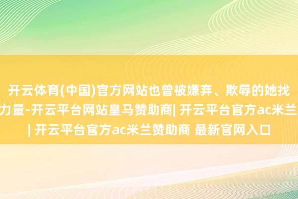 开云体育(中国)官方网站也曾被嫌弃、欺辱的她找到了包摄感和合营的力量-开云平台网站皇马赞助商| 开云平台官方ac米兰赞助商 最新官网入口