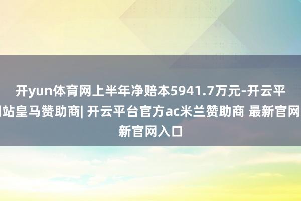 开yun体育网上半年净赔本5941.7万元-开云平台网站皇马赞助商| 开云平台官方ac米兰赞助商 最新官网入口