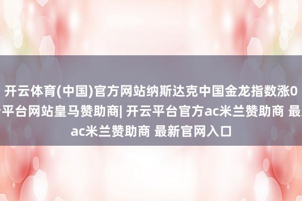 开云体育(中国)官方网站纳斯达克中国金龙指数涨0.79%-开云平台网站皇马赞助商| 开云平台官方ac米兰赞助商 最新官网入口