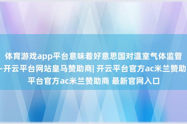 体育游戏app平台意味着好意思国对温室气体监管的法律基础失效-开云平台网站皇马赞助商| 开云平台官方ac米兰赞助商 最新官网入口