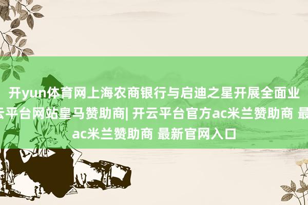 开yun体育网上海农商银行与启迪之星开展全面业务融合-开云平台网站皇马赞助商| 开云平台官方ac米兰赞助商 最新官网入口