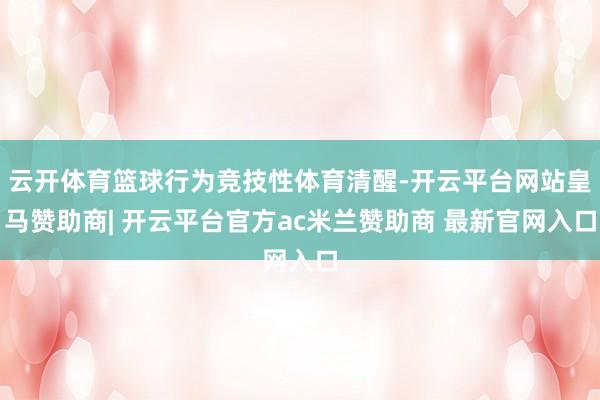 云开体育篮球行为竞技性体育清醒-开云平台网站皇马赞助商| 开云平台官方ac米兰赞助商 最新官网入口