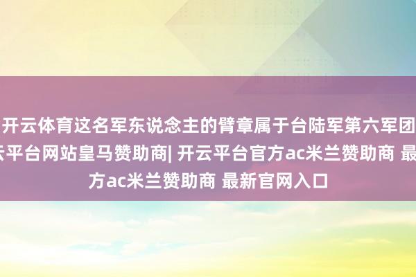 开云体育这名军东说念主的臂章属于台陆军第六军团269旅-开云平台网站皇马赞助商| 开云平台官方ac米兰赞助商 最新官网入口