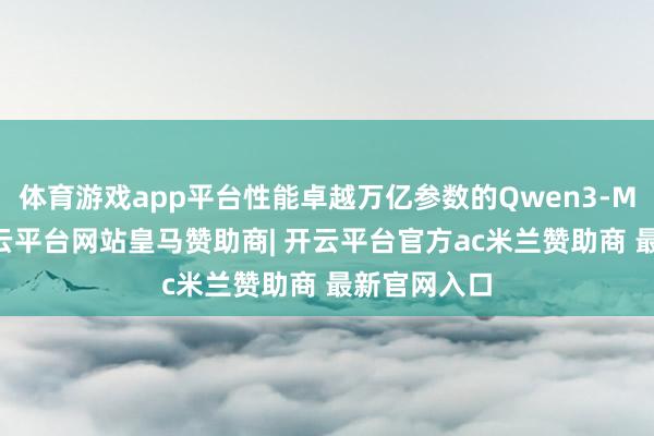 体育游戏app平台性能卓越万亿参数的Qwen3-Max模子-开云平台网站皇马赞助商| 开云平台官方ac米兰赞助商 最新官网入口
