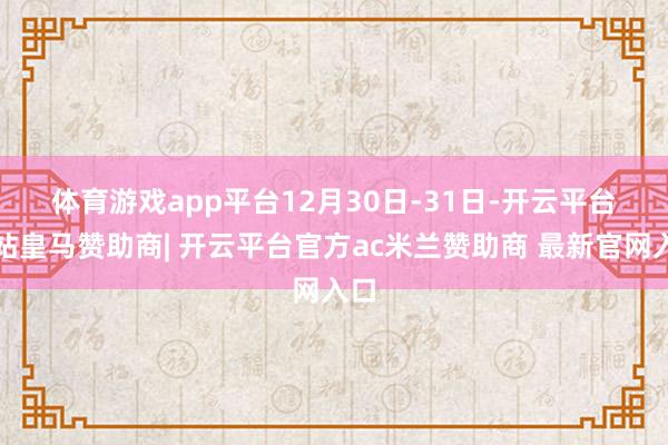体育游戏app平台 12月30日-31日-开云平台网站皇马赞助商| 开云平台官方ac米兰赞助商 最新官网入口