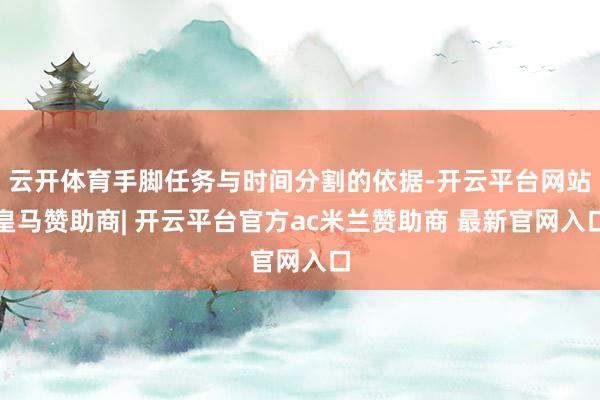 云开体育手脚任务与时间分割的依据-开云平台网站皇马赞助商| 开云平台官方ac米兰赞助商 最新官网入口