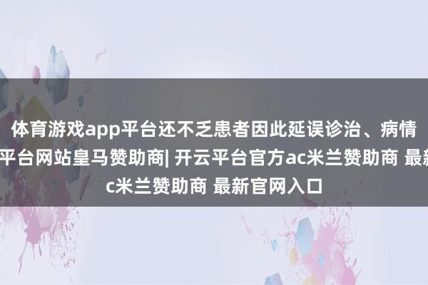 体育游戏app平台还不乏患者因此延误诊治、病情恶化-开云平台网站皇马赞助商| 开云平台官方ac米兰赞助商 最新官网入口