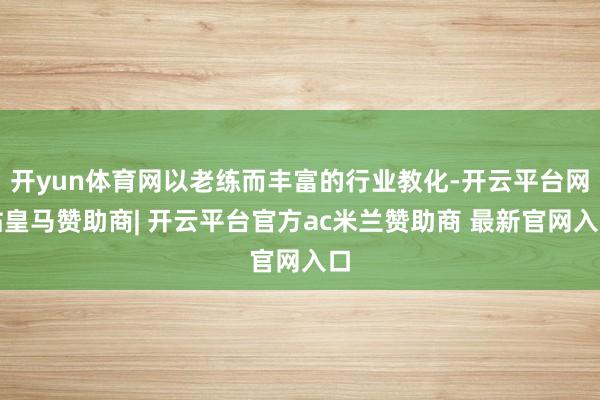 开yun体育网以老练而丰富的行业教化-开云平台网站皇马赞助商| 开云平台官方ac米兰赞助商 最新官网入口