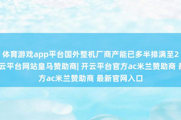 体育游戏app平台国外整机厂商产能已多半排满至2029年末-开云平台网站皇马赞助商| 开云平台官方ac米兰赞助商 最新官网入口