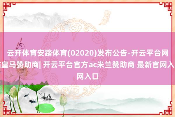 云开体育安踏体育(02020)发布公告-开云平台网站皇马赞助商| 开云平台官方ac米兰赞助商 最新官网入口