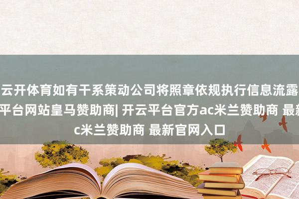云开体育如有干系策动公司将照章依规执行信息流露义务-开云平台网站皇马赞助商| 开云平台官方ac米兰赞助商 最新官网入口