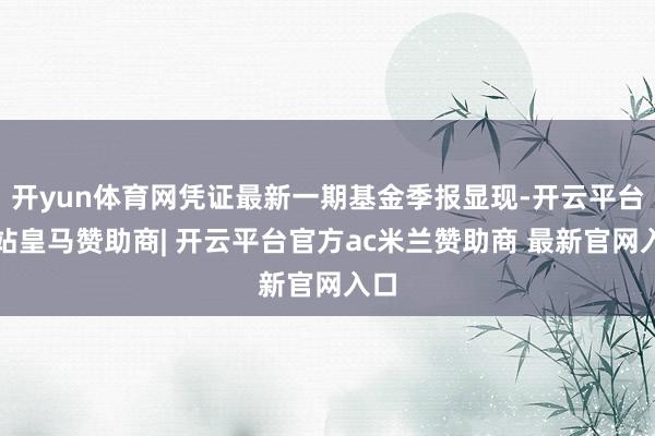 开yun体育网凭证最新一期基金季报显现-开云平台网站皇马赞助商| 开云平台官方ac米兰赞助商 最新官网入口