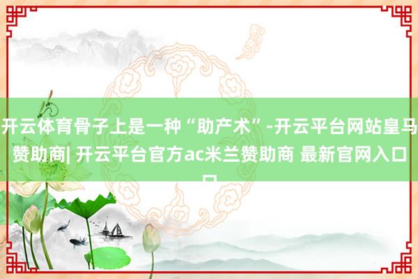 开云体育骨子上是一种“助产术”-开云平台网站皇马赞助商| 开云平台官方ac米兰赞助商 最新官网入口