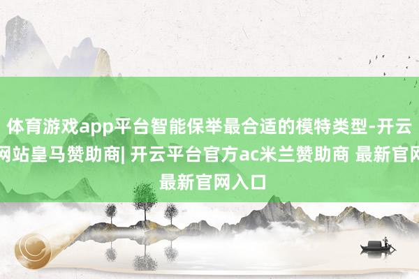 体育游戏app平台智能保举最合适的模特类型-开云平台网站皇马赞助商| 开云平台官方ac米兰赞助商 最新官网入口