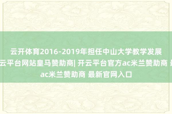 云开体育2016-2019年担任中山大学教学发展中心主任-开云平台网站皇马赞助商| 开云平台官方ac米兰赞助商 最新官网入口