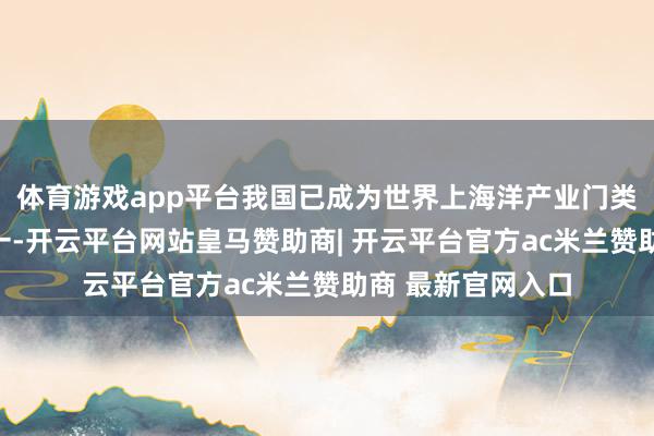 体育游戏app平台我国已成为世界上海洋产业门类最皆全的国度之一-开云平台网站皇马赞助商| 开云平台官方ac米兰赞助商 最新官网入口