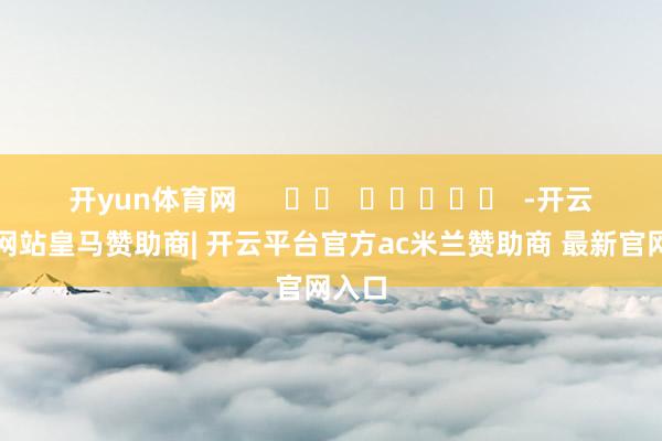 开yun体育网      		  					  -开云平台网站皇马赞助商| 开云平台官方ac米兰赞助商 最新官网入口