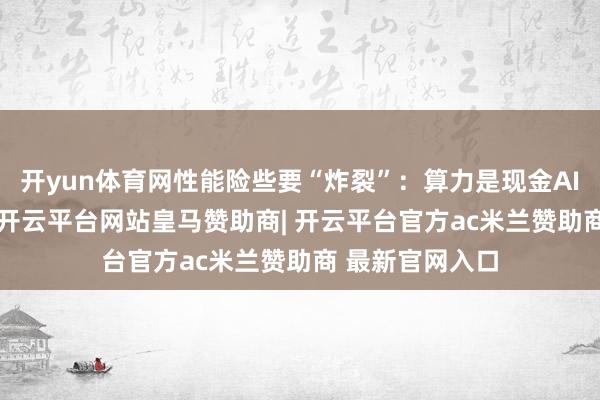 开yun体育网性能险些要“炸裂”:算力是现金AI4芯片的50倍-开云平台网站皇马赞助商| 开云平台官方ac米兰赞助商 最新官网入口