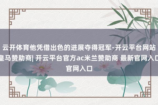 云开体育他凭借出色的进展夺得冠军-开云平台网站皇马赞助商| 开云平台官方ac米兰赞助商 最新官网入口