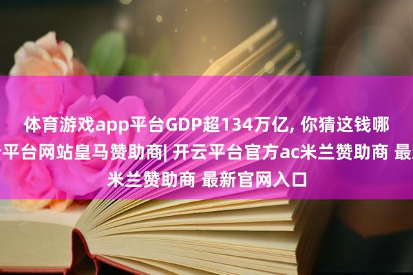 体育游戏app平台GDP超134万亿, 你猜这钱哪来的?-开云平台网站皇马赞助商| 开云平台官方ac米兰赞助商 最新官网入口