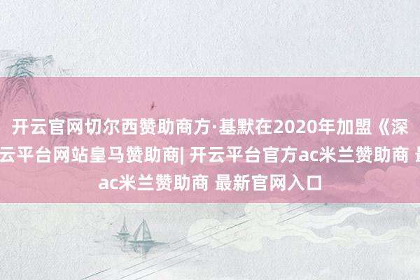 开云官网切尔西赞助商方·基默在2020年加盟《深如宅兆》-开云平台网站皇马赞助商| 开云平台官方ac米兰赞助商 最新官网入口