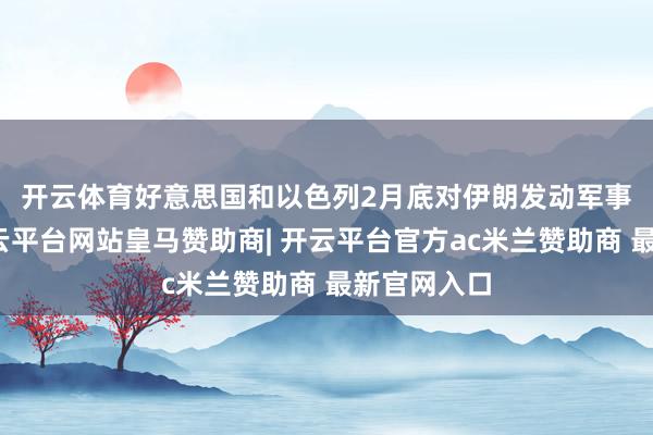 开云体育　　好意思国和以色列2月底对伊朗发动军事打击后-开云平台网站皇马赞助商| 开云平台官方ac米兰赞助商 最新官网入口