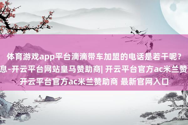 体育游戏app平台滴滴带车加盟的电话是若干呢？把柄提供的参考信息-开云平台网站皇马赞助商| 开云平台官方ac米兰赞助商 最新官网入口