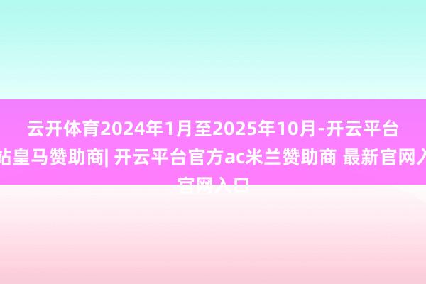 云开体育2024年1月至2025年10月-开云平台网站皇马赞助商| 开云平台官方ac米兰赞助商 最新官网入口