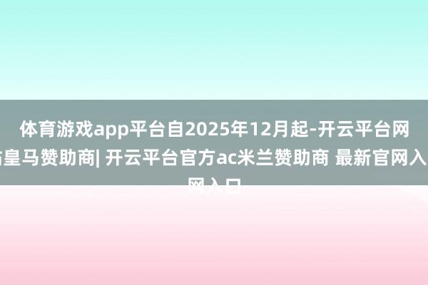 体育游戏app平台自2025年12月起-开云平台网站皇马赞助商| 开云平台官方ac米兰赞助商 最新官网入口