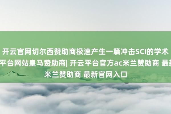开云官网切尔西赞助商极速产生一篇冲击SCI的学术论文-开云平台网站皇马赞助商| 开云平台官方ac米兰赞助商 最新官网入口