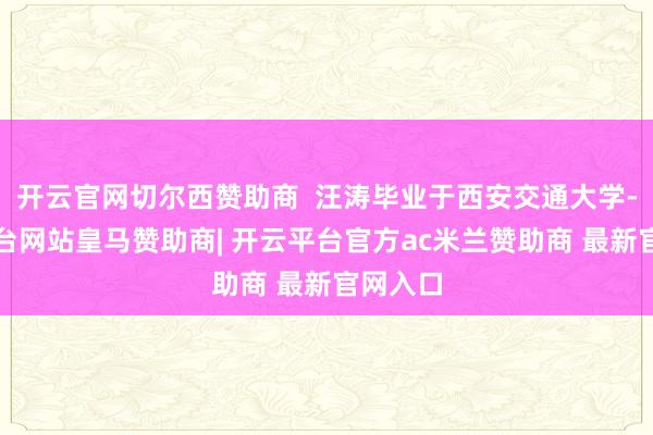 开云官网切尔西赞助商  汪涛毕业于西安交通大学-开云平台网站皇马赞助商| 开云平台官方ac米兰赞助商 最新官网入口