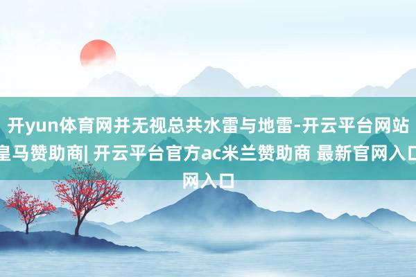 开yun体育网并无视总共水雷与地雷-开云平台网站皇马赞助商| 开云平台官方ac米兰赞助商 最新官网入口