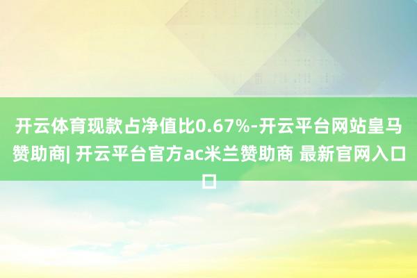 开云体育现款占净值比0.67%-开云平台网站皇马赞助商| 开云平台官方ac米兰赞助商 最新官网入口