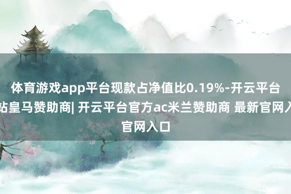 体育游戏app平台现款占净值比0.19%-开云平台网站皇马赞助商| 开云平台官方ac米兰赞助商 最新官网入口