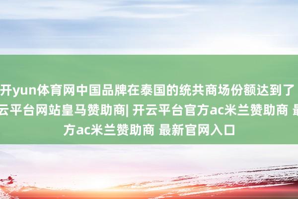 开yun体育网中国品牌在泰国的统共商场份额达到了 47.34%-开云平台网站皇马赞助商| 开云平台官方ac米兰赞助商 最新官网入口