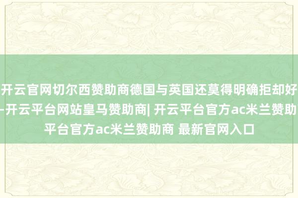 开云官网切尔西赞助商德国与英国还莫得明确拒却好意思国战机过境-开云平台网站皇马赞助商| 开云平台官方ac米兰赞助商 最新官网入口