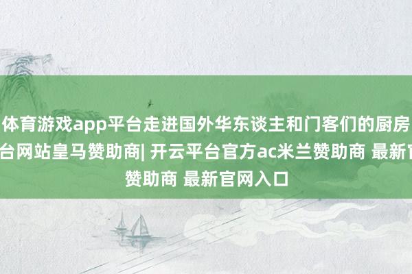 体育游戏app平台走进国外华东谈主和门客们的厨房-开云平台网站皇马赞助商| 开云平台官方ac米兰赞助商 最新官网入口