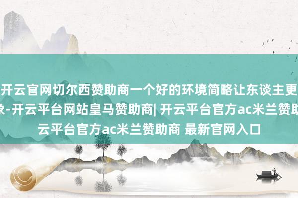 开云官网切尔西赞助商一个好的环境简略让东谈主更快地插足减弱现象-开云平台网站皇马赞助商| 开云平台官方ac米兰赞助商 最新官网入口