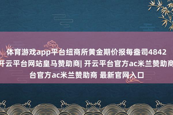 体育游戏app平台纽商所黄金期价报每盎司4842.50好意思元-开云平台网站皇马赞助商| 开云平台官方ac米兰赞助商 最新官网入口