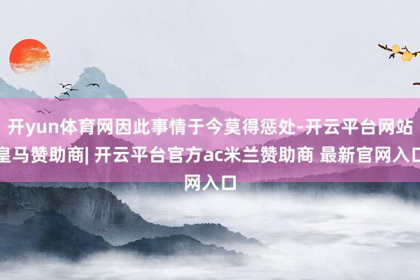 开yun体育网因此事情于今莫得惩处-开云平台网站皇马赞助商| 开云平台官方ac米兰赞助商 最新官网入口