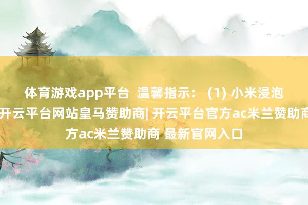 体育游戏app平台  温馨指示： (1) 小米浸泡时候不宜过长-开云平台网站皇马赞助商| 开云平台官方ac米兰赞助商 最新官网入口