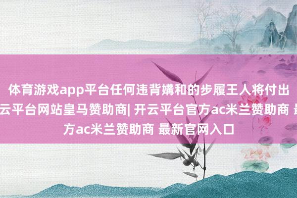 体育游戏app平台任何违背媾和的步履王人将付出明确代价-开云平台网站皇马赞助商| 开云平台官方ac米兰赞助商 最新官网入口