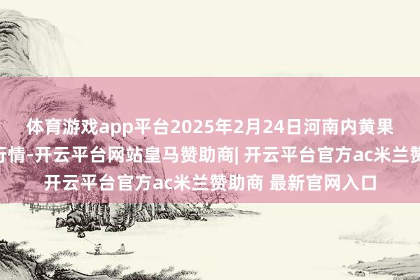 体育游戏app平台2025年2月24日河南内黄果蔬城有限公司价钱行情-开云平台网站皇马赞助商| 开云平台官方ac米兰赞助商 最新官网入口