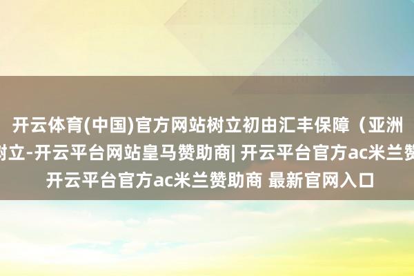 开云体育(中国)官方网站树立初由汇丰保障（亚洲）和国民相信合股树立-开云平台网站皇马赞助商| 开云平台官方ac米兰赞助商 最新官网入口