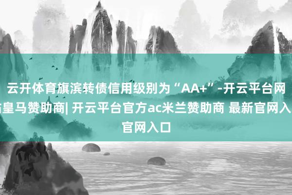 云开体育旗滨转债信用级别为“AA+”-开云平台网站皇马赞助商| 开云平台官方ac米兰赞助商 最新官网入口
