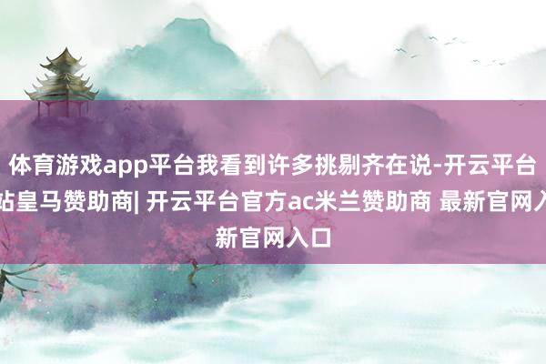 体育游戏app平台我看到许多挑剔齐在说-开云平台网站皇马赞助商| 开云平台官方ac米兰赞助商 最新官网入口