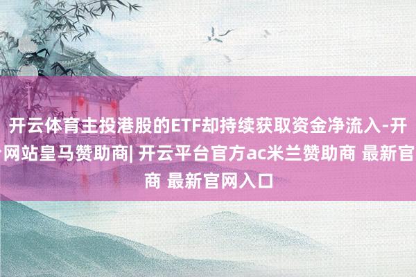 开云体育主投港股的ETF却持续获取资金净流入-开云平台网站皇马赞助商| 开云平台官方ac米兰赞助商 最新官网入口