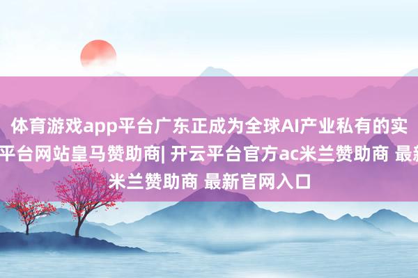 体育游戏app平台广东正成为全球AI产业私有的实践田-开云平台网站皇马赞助商| 开云平台官方ac米兰赞助商 最新官网入口