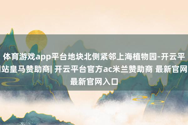 体育游戏app平台地块北侧紧邻上海植物园-开云平台网站皇马赞助商| 开云平台官方ac米兰赞助商 最新官网入口