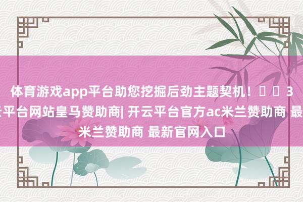 体育游戏app平台助您挖掘后劲主题契机！		　　3月7日-开云平台网站皇马赞助商| 开云平台官方ac米兰赞助商 最新官网入口